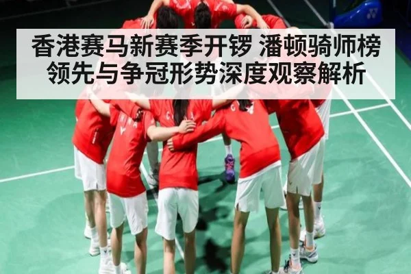 香港赛马新赛季开锣 潘顿骑师榜领先与争冠形势深度观察解析