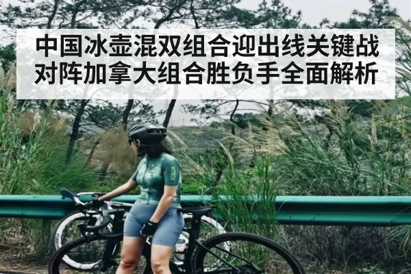 中国冰壶混双组合迎出线关键战 对阵加拿大组合胜负手全面解析