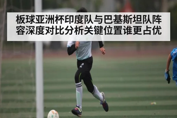 板球亚洲杯印度队与巴基斯坦队阵容深度对比分析关键位置谁更占优