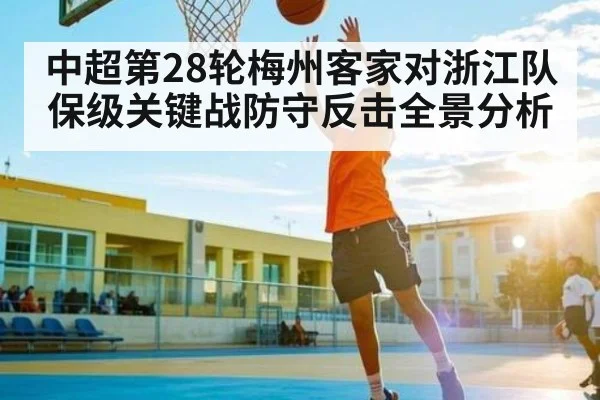 中超第28轮梅州客家对浙江队保级关键战防守反击全景分析