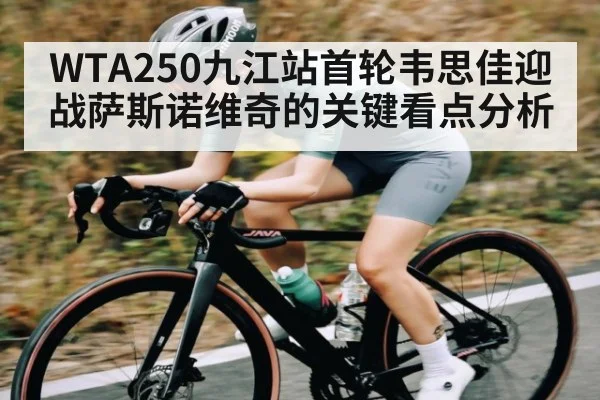 WTA250九江站首轮韦思佳迎战萨斯诺维奇的关键看点分析