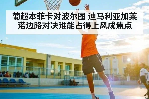 葡超本菲卡对波尔图 迪马利亚加莱诺边路对决谁能占得上风成焦点